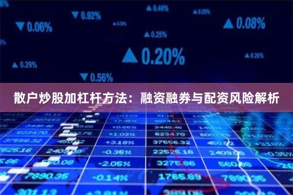 散户炒股加杠杆方法：融资融券与配资风险解析